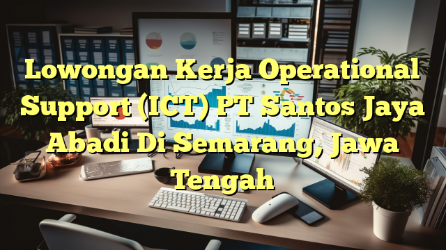 Lowongan Kerja Operational Support (ICT) PT Santos Jaya Abadi Di Semarang, Jawa Tengah