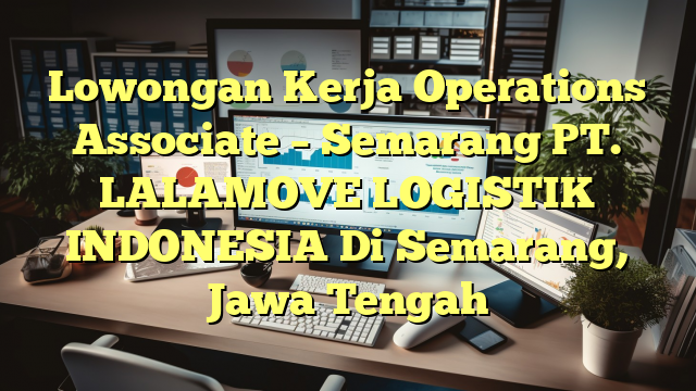 Lowongan Kerja Operations Associate – Semarang PT. LALAMOVE LOGISTIK INDONESIA Di Semarang, Jawa Tengah