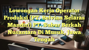 Lowongan Kerja Operator Produksi (PT. Belvian Selaras Mandiri) PT. Subur Berkah Nusantara Di Musuk, Jawa Tengah