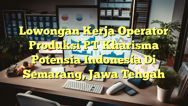 Lowongan Kerja Operator Produksi PT Kharisma Potensia Indonesia Di Semarang, Jawa Tengah