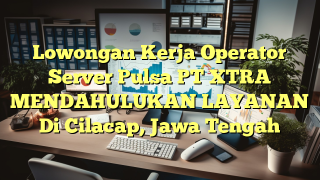 Lowongan Kerja Operator Server Pulsa PT XTRA MENDAHULUKAN LAYANAN Di Cilacap, Jawa Tengah