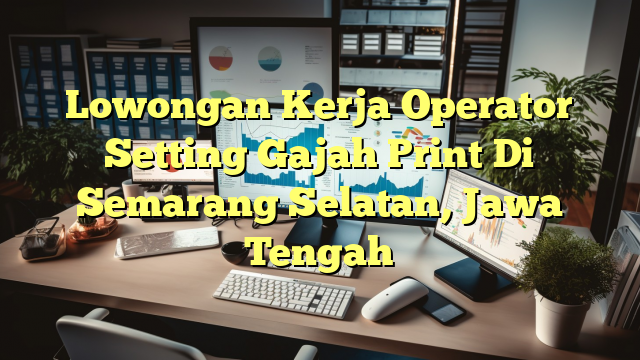 Lowongan Kerja Operator Setting Gajah Print Di Semarang Selatan, Jawa Tengah