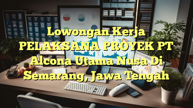 Lowongan Kerja PELAKSANA PROYEK PT Alcona Utama Nusa Di Semarang, Jawa Tengah