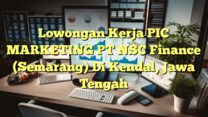 Lowongan Kerja PIC MARKETING PT NSC Finance (Semarang) Di Kendal, Jawa Tengah