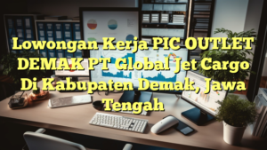 Lowongan Kerja PIC OUTLET DEMAK PT Global Jet Cargo Di Kabupaten Demak, Jawa Tengah