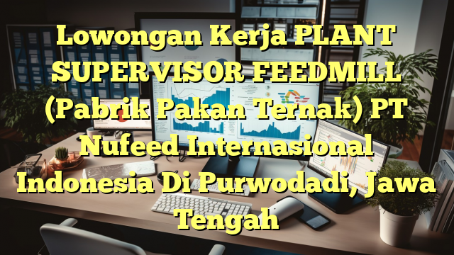 Lowongan Kerja PLANT SUPERVISOR FEEDMILL (Pabrik Pakan Ternak) PT Nufeed Internasional Indonesia Di Purwodadi, Jawa Tengah