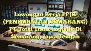 Lowongan Kerja PPJK (PENEMPATAN SEMARANG) PT Total Trans Logistik Di Semarang, Jawa Tengah