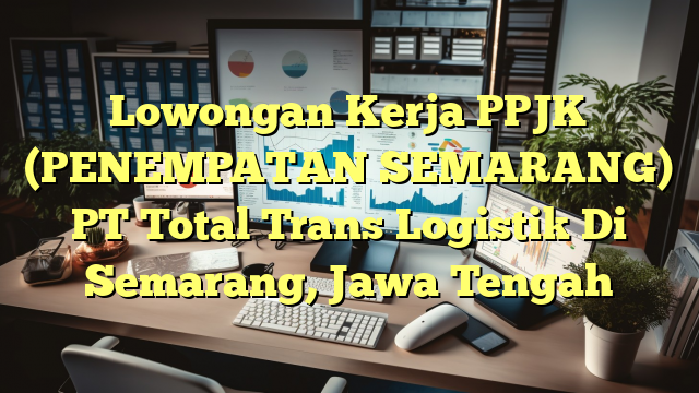 Lowongan Kerja PPJK (PENEMPATAN SEMARANG) PT Total Trans Logistik Di Semarang, Jawa Tengah