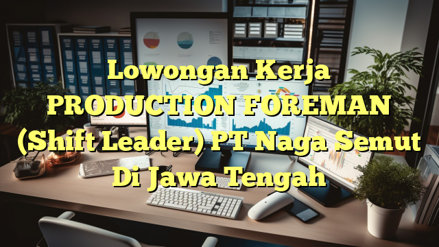 Lowongan Kerja PRODUCTION FOREMAN (Shift Leader) PT Naga Semut Di Jawa Tengah