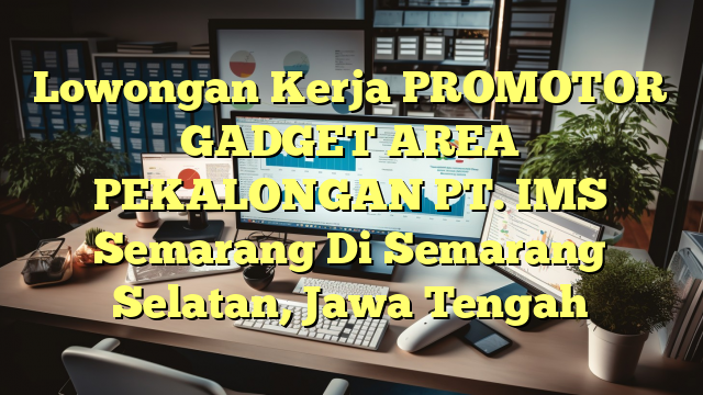 Lowongan Kerja PROMOTOR GADGET AREA PEKALONGAN PT. IMS Semarang Di Semarang Selatan, Jawa Tengah