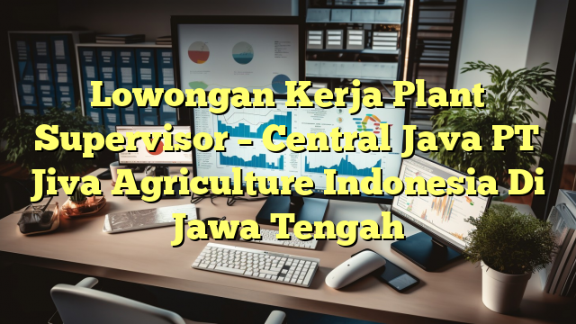 Lowongan Kerja Plant Supervisor – Central Java PT Jiva Agriculture Indonesia Di Jawa Tengah