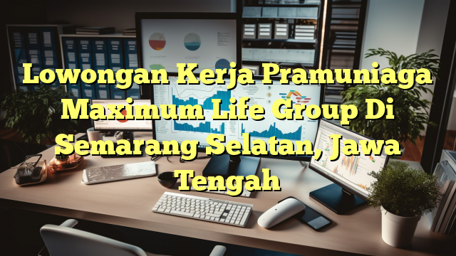 Lowongan Kerja Pramuniaga Maximum Life Group Di Semarang Selatan, Jawa Tengah