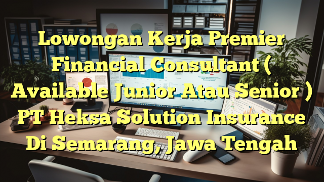 Lowongan Kerja Premier Financial Consultant ( Available Junior Atau Senior ) PT Heksa Solution Insurance Di Semarang, Jawa Tengah