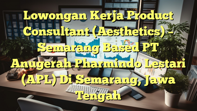 Lowongan Kerja Product Consultant (Aesthetics) – Semarang Based PT Anugerah Pharmindo Lestari (APL) Di Semarang, Jawa Tengah