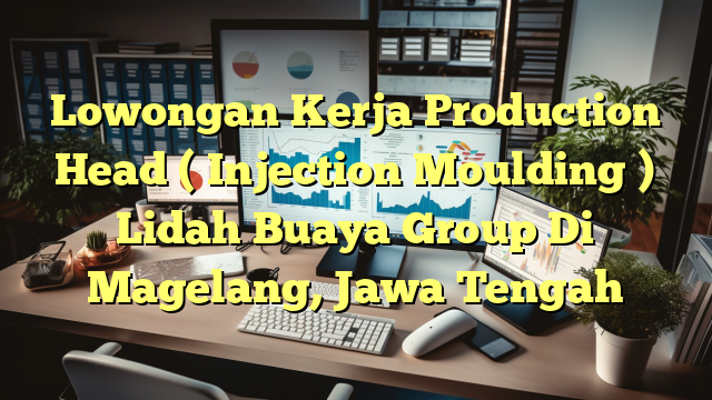 Lowongan Kerja Production Head ( Injection Moulding ) Lidah Buaya Group Di Magelang, Jawa Tengah