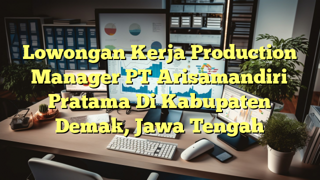 Lowongan Kerja Production Manager PT Arisamandiri Pratama Di Kabupaten Demak, Jawa Tengah