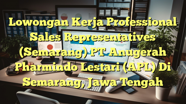 Lowongan Kerja Professional Sales Representatives (Semarang) PT Anugerah Pharmindo Lestari (APL) Di Semarang, Jawa Tengah