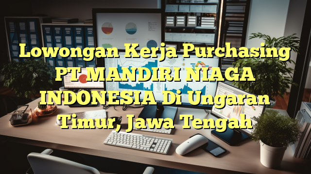 Lowongan Kerja Purchasing PT MANDIRI NIAGA INDONESIA Di Ungaran Timur, Jawa Tengah