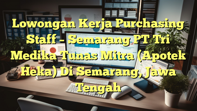 Lowongan Kerja Purchasing Staff – Semarang PT Tri Medika Tunas Mitra (Apotek Heka) Di Semarang, Jawa Tengah