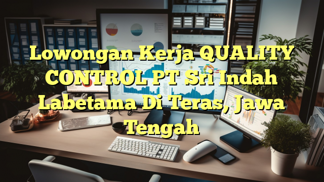 Lowongan Kerja QUALITY CONTROL PT Sri Indah Labetama Di Teras, Jawa Tengah