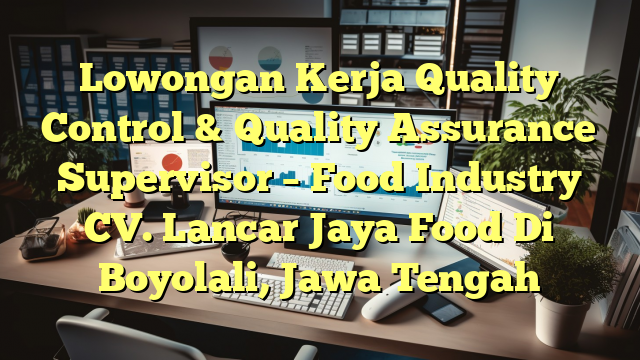 Lowongan Kerja Quality Control & Quality Assurance Supervisor – Food Industry CV. Lancar Jaya Food Di Boyolali, Jawa Tengah