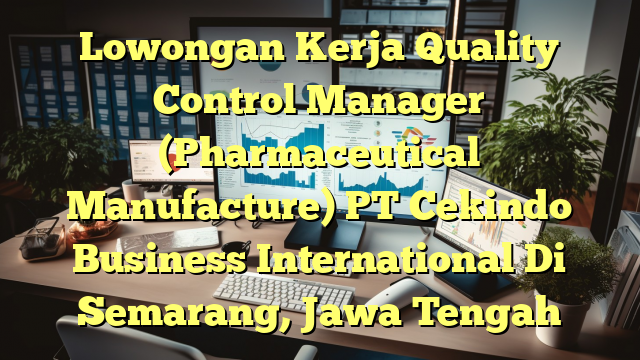 Lowongan Kerja Quality Control Manager (Pharmaceutical Manufacture) PT Cekindo Business International Di Semarang, Jawa Tengah