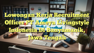 Lowongan Kerja Recruitment Officer PT Ameya Livingstyle Indonesia Di Banyumanik, Jawa Tengah