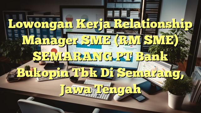 Lowongan Kerja Relationship Manager SME (RM SME) SEMARANG PT Bank Bukopin Tbk Di Semarang, Jawa Tengah