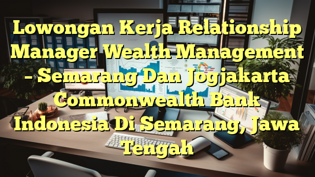 Lowongan Kerja Relationship Manager Wealth Management – Semarang Dan Jogjakarta Commonwealth Bank Indonesia Di Semarang, Jawa Tengah