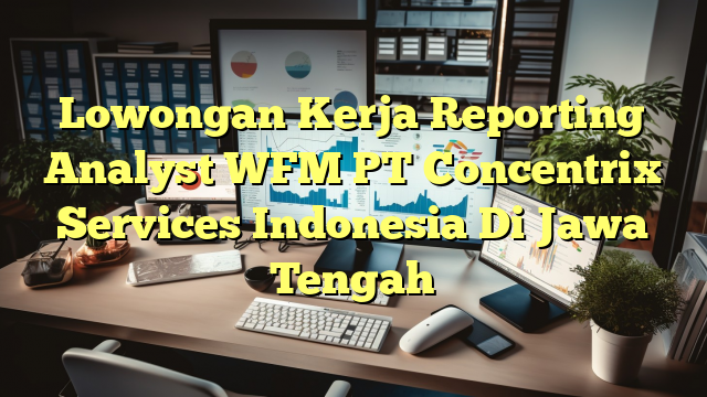 Lowongan Kerja Reporting Analyst WFM PT Concentrix Services Indonesia Di Jawa Tengah