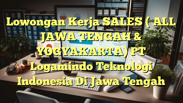 Lowongan Kerja SALES ( ALL JAWA TENGAH & YOGYAKARTA) PT Logamindo Teknologi Indonesia Di Jawa Tengah