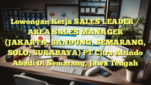 Lowongan Kerja SALES LEADER / AREA SALES MANAGER (JAKARTA, BANDUNG, SEMARANG, SOLO, SURABAYA) PT Citra Airindo Abadi Di Semarang, Jawa Tengah