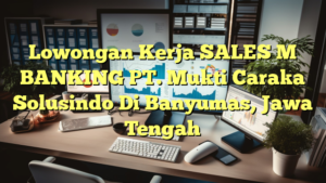 Lowongan Kerja SALES M BANKING PT. Mukti Caraka Solusindo Di Banyumas, Jawa Tengah