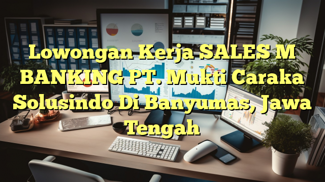 Lowongan Kerja SALES M BANKING PT. Mukti Caraka Solusindo Di Banyumas, Jawa Tengah