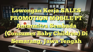 Lowongan Kerja SALES PROMOTION MOBILE PT Antarmitra Sembada (Consumer Baby Children) Di Semarang, Jawa Tengah