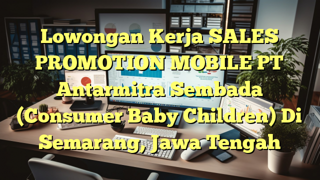 Lowongan Kerja SALES PROMOTION MOBILE PT Antarmitra Sembada (Consumer Baby Children) Di Semarang, Jawa Tengah