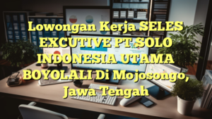 Lowongan Kerja SELES EXCUTIVE PT SOLO INDONESIA UTAMA BOYOLALI Di Mojosongo, Jawa Tengah