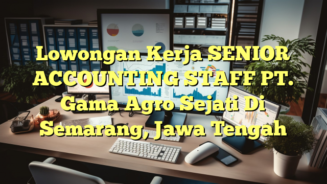 Lowongan Kerja SENIOR ACCOUNTING STAFF PT. Gama Agro Sejati Di Semarang, Jawa Tengah