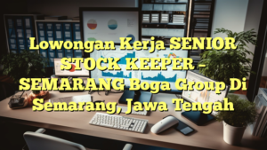 Lowongan Kerja SENIOR STOCK KEEPER – SEMARANG Boga Group Di Semarang, Jawa Tengah