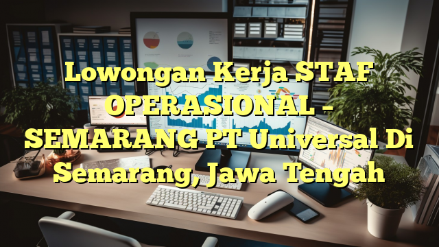 Lowongan Kerja STAF OPERASIONAL – SEMARANG PT Universal Di Semarang, Jawa Tengah