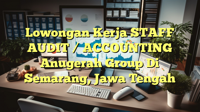 Lowongan Kerja STAFF AUDIT / ACCOUNTING Anugerah Group Di Semarang, Jawa Tengah