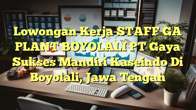 Lowongan Kerja STAFF GA PLANT BOYOLALI PT Gaya Sukses Mandiri Kaseindo Di Boyolali, Jawa Tengah