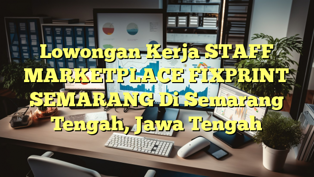 Lowongan Kerja STAFF MARKETPLACE FIXPRINT SEMARANG Di Semarang Tengah, Jawa Tengah