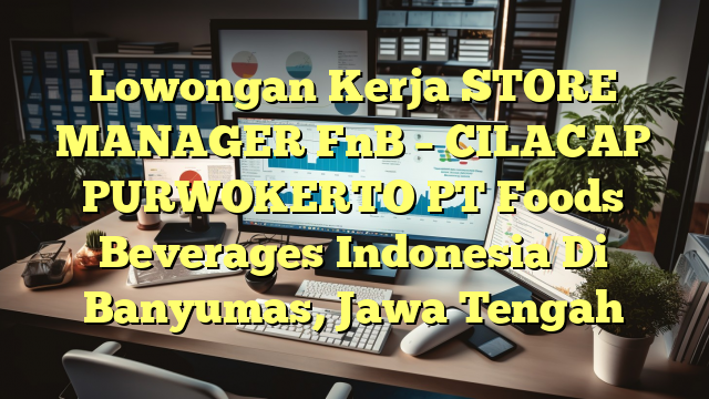 Lowongan Kerja STORE MANAGER FnB – CILACAP PURWOKERTO PT Foods Beverages Indonesia Di Banyumas, Jawa Tengah