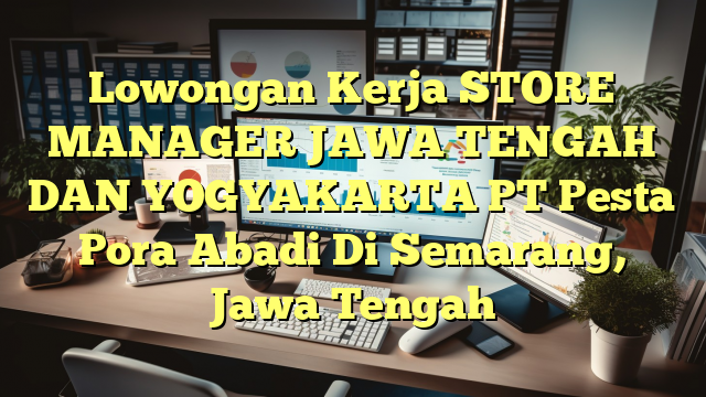 Lowongan Kerja STORE MANAGER JAWA TENGAH DAN YOGYAKARTA PT Pesta Pora Abadi Di Semarang, Jawa Tengah