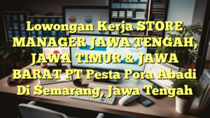 Lowongan Kerja STORE MANAGER JAWA TENGAH, JAWA TIMUR & JAWA BARAT PT Pesta Pora Abadi Di Semarang, Jawa Tengah