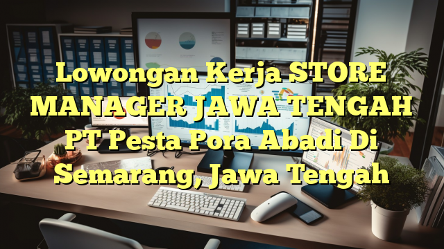 Lowongan Kerja STORE MANAGER JAWA TENGAH PT Pesta Pora Abadi Di Semarang, Jawa Tengah