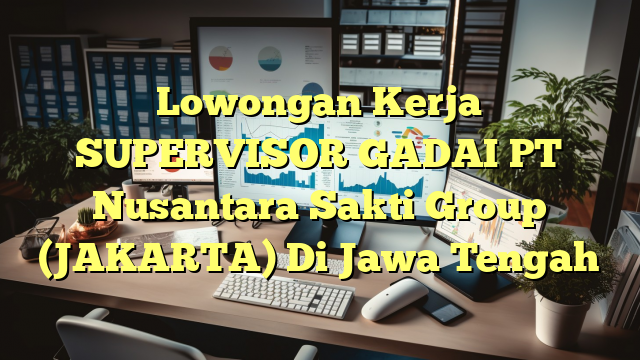 Lowongan Kerja SUPERVISOR GADAI PT Nusantara Sakti Group (JAKARTA) Di Jawa Tengah