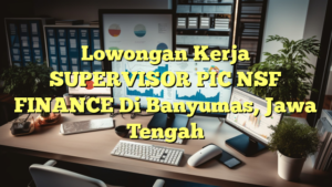 Lowongan Kerja SUPERVISOR PIC NSF FINANCE Di Banyumas, Jawa Tengah