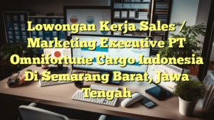 Lowongan Kerja Sales / Marketing Executive PT Omnifortune Cargo Indonesia Di Semarang Barat, Jawa Tengah